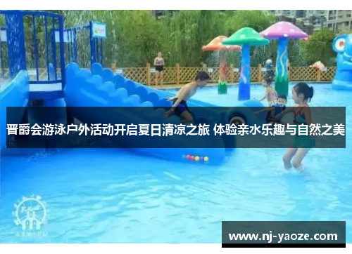 晋爵会游泳户外活动开启夏日清凉之旅 体验亲水乐趣与自然之美